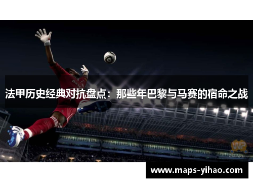 法甲历史经典对抗盘点：那些年巴黎与马赛的宿命之战