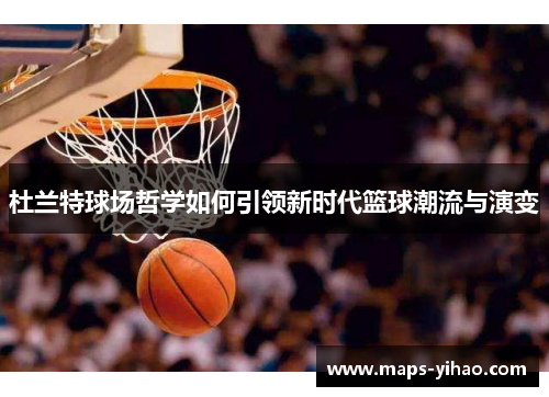 杜兰特球场哲学如何引领新时代篮球潮流与演变