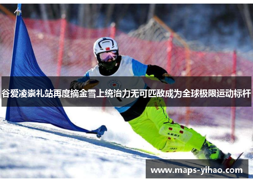谷爱凌崇礼站再度摘金雪上统治力无可匹敌成为全球极限运动标杆