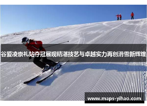 谷爱凌崇礼站夺冠展现精湛技艺与卓越实力再创滑雪新辉煌