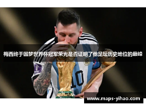 梅西终于圆梦世界杯冠军荣光是否证明了他足坛历史地位的巅峰