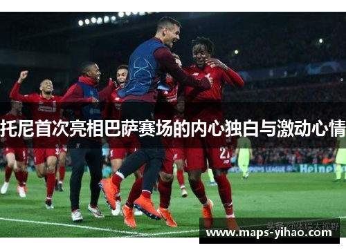 托尼首次亮相巴萨赛场的内心独白与激动心情