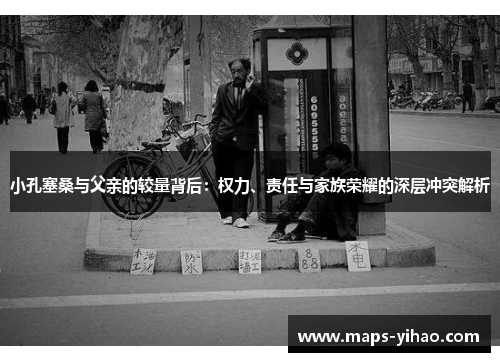 小孔塞桑与父亲的较量背后：权力、责任与家族荣耀的深层冲突解析