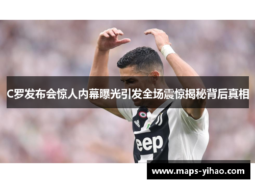 C罗发布会惊人内幕曝光引发全场震惊揭秘背后真相