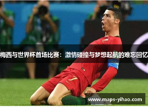 梅西与世界杯首场比赛：激情碰撞与梦想起航的难忘回忆