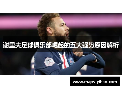 谢里夫足球俱乐部崛起的五大强势原因解析