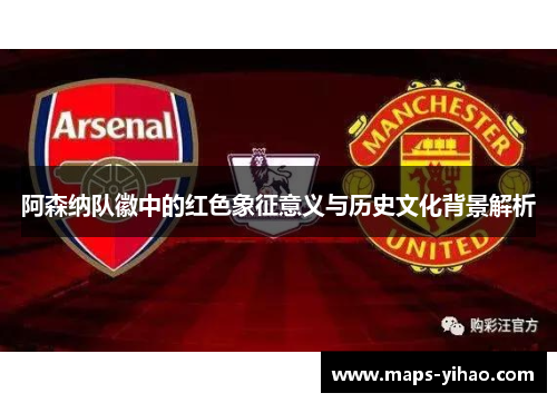 阿森纳队徽中的红色象征意义与历史文化背景解析 阿森纳队徽中的红色象征意义与历史文化背景解析