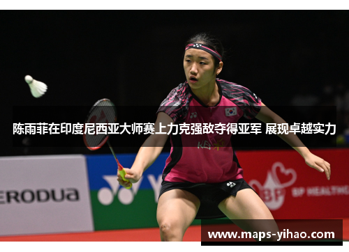 陈雨菲在印度尼西亚大师赛上力克强敌夺得亚军 展现卓越实力 陈雨菲在印度尼西亚大师赛上力克强敌夺得亚军 展现卓越实力
