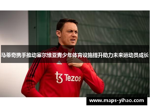 马蒂奇携手推动塞尔维亚青少年体育设施提升助力未来运动员成长