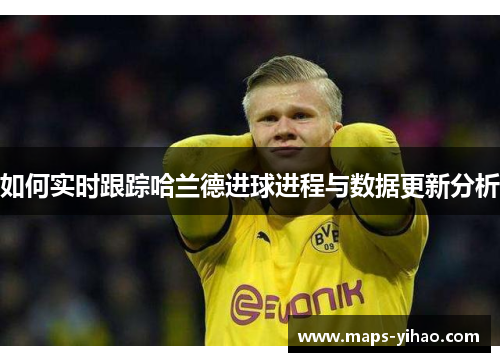 如何实时跟踪哈兰德进球进程与数据更新分析