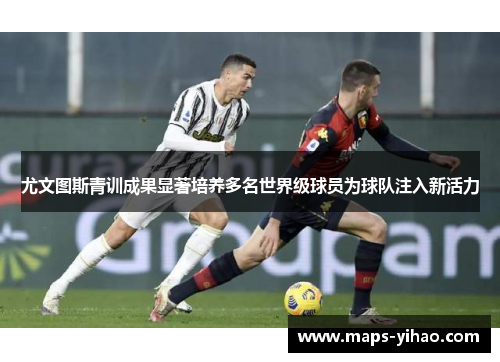 尤文图斯青训成果显著培养多名世界级球员为球队注入新活力