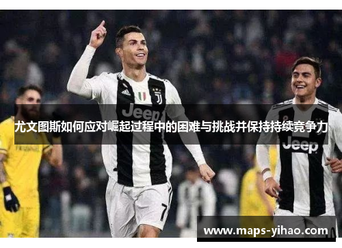 尤文图斯如何应对崛起过程中的困难与挑战并保持持续竞争力 尤文图斯如何应对崛起过程中的困难与挑战并保持持续竞争力