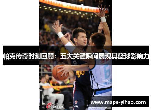 帕克传奇时刻回顾：五大关键瞬间展现其篮球影响力