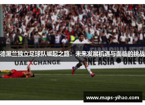 德黑兰独立足球队崛起之路：未来发展机遇与面临的挑战