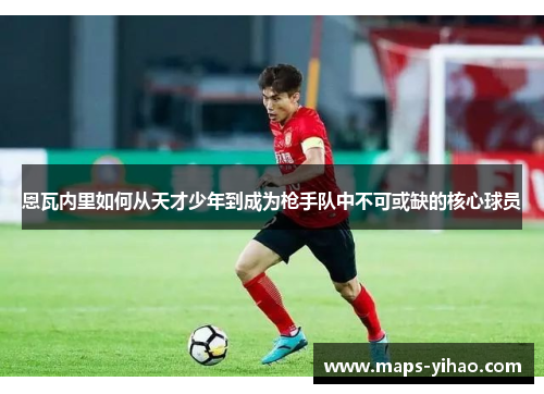 恩瓦内里如何从天才少年到成为枪手队中不可或缺的核心球员 恩瓦内里如何从天才少年到成为枪手队中不可或缺的核心球员