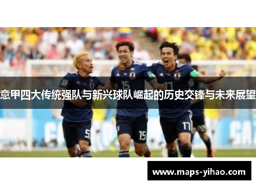 意甲四大传统强队与新兴球队崛起的历史交锋与未来展望 意甲四大传统强队与新兴球队崛起的历史交锋与未来展望