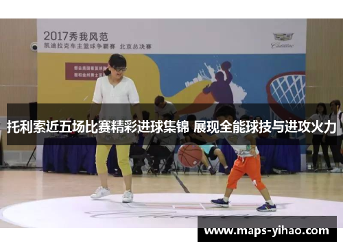 托利索近五场比赛精彩进球集锦 展现全能球技与进攻火力